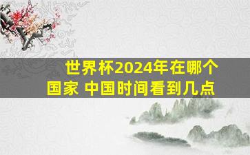 世界杯2024年在哪个国家 中国时间看到几点